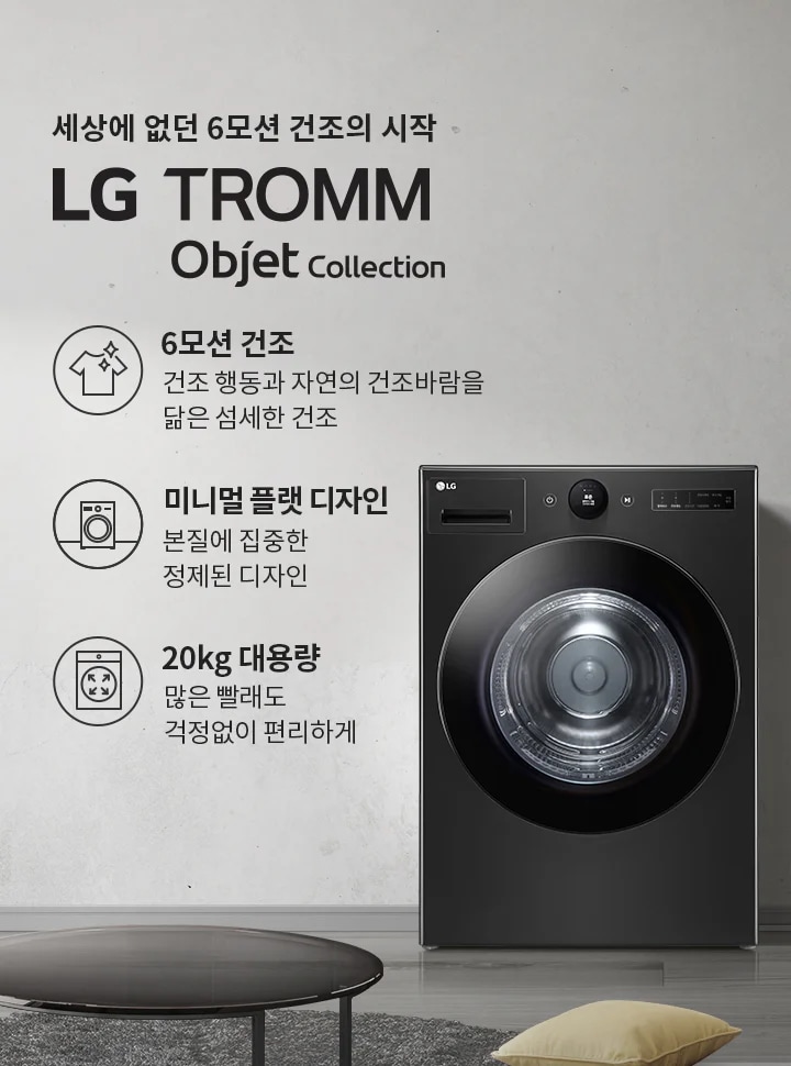 세상에 없던 6모션 건조의 시작 LG TROMM Objet Collection. 6모션 건조: 건조 행동과 자연의 건조바람을 닮은 섬세한 건조. 미니멀 플랫 디자인: 본질에 집중한 정제된 디자인. 20kg 대용량: 많은 빨래도 걱정없이 편리하게. 검정색 세탁기가 있으며, 주변에 소파와 테이블이 있는 실내 인테리어가 보입니다.