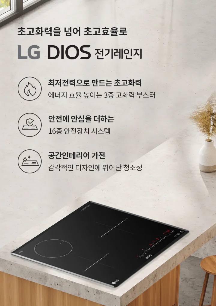 초고화력을 넘어 초고효율로 LG DIOS 전기레인지. 최저전력으로 만드는 초고화력, 에너지 효율 높은 3중 고화력 부스터. 안전에 안심을 더하는 16종 안전장치 시스템. 공간인테리어 가전, 감각적인 디자인에 뛰어난 청소성. 검은색 전기레인지가 설치된 주방의 모습과 함께 세라믹 상판 위에 두 개의 흰색 화병이 놓여 있습니다.