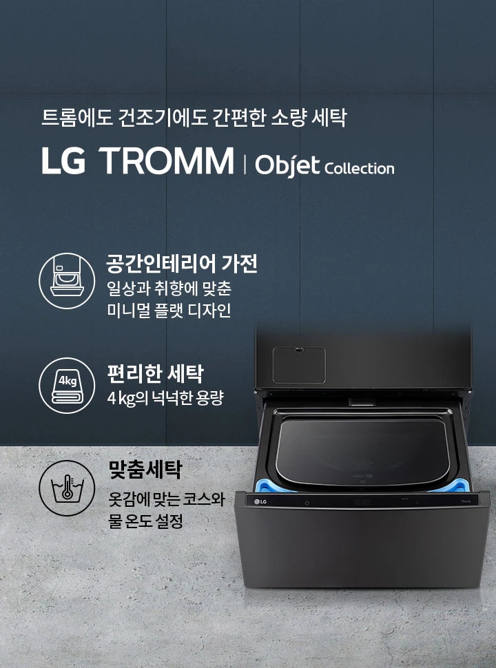 트롬에도 건조기에도 간편한 소량 세탁 LG TROMM Objet Collection. 공간인테리어 가전: 일상과 취향에 맞춘 미니멀 플랫 디자인. 편리한 세탁: 4kg의 넉넉한 용량. 맞춤세탁: 옷감에 맞는 코스와 물 온도 설정. 검은색 세탁기가 열려 있으며, 세탁기 내부가 보입니다. 