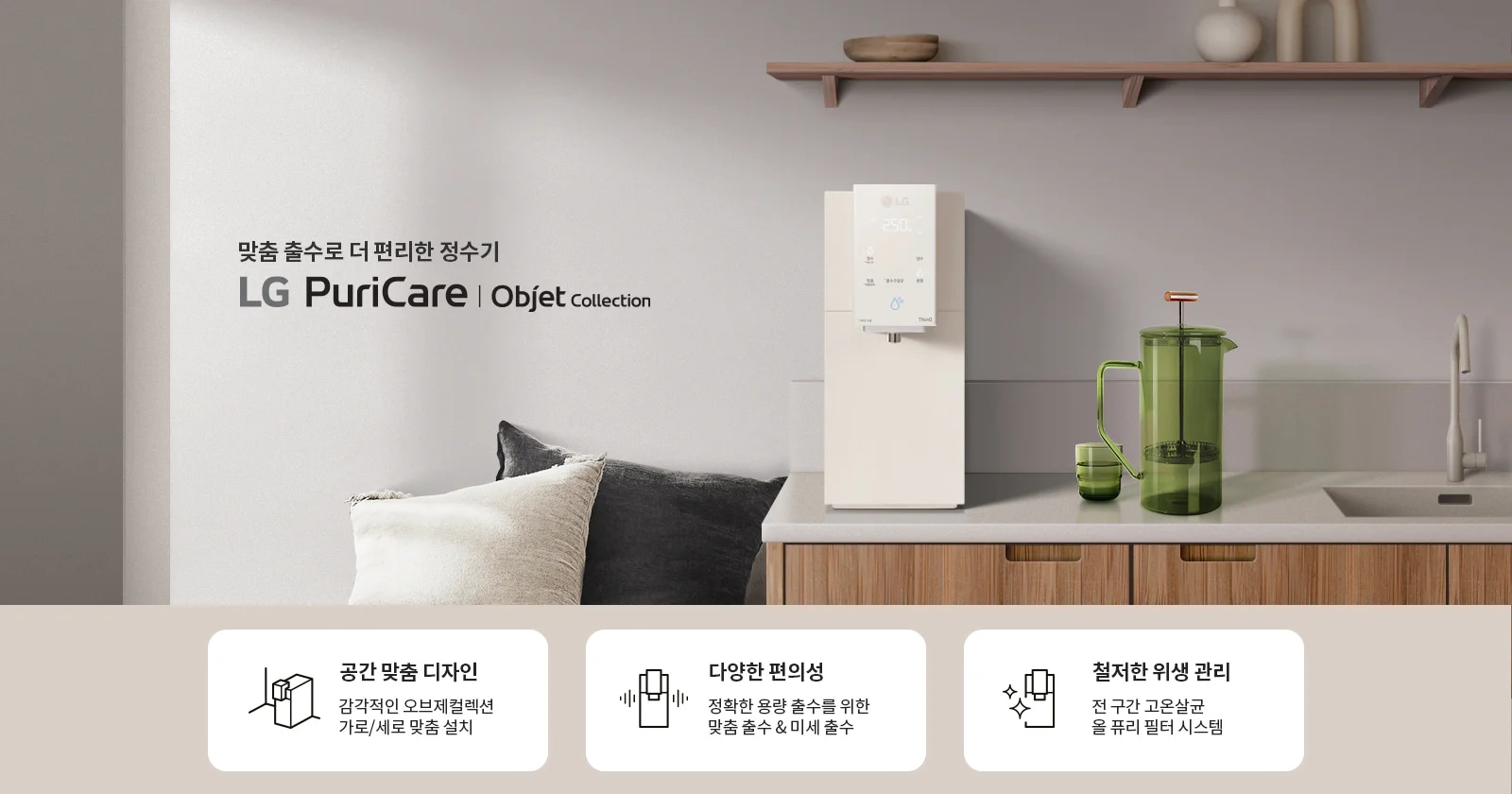맞춤 출수로 더 편리한 정수기 LG PuriCare Objet Collection이라는 문구가 있습니다. 주방에 정수기가 설치되어 있으며, 녹색 물병과 컵이 놓여 있습니다. 아래에는 세 가지 특징이 설명되어 있습니다. 첫 번째는 '공간 맞춤 디자인'으로 감각적인 오브제컬렉션 가로/세로 맞춤 설치를 강조합니다. 두 번째는 '다양한 편의성'으로 정확한 용량 출수를 위한 맞춤 출수 및 미세 출수를 설명합니다. 세 번째는 '철저한 위생 관리'로 전 구간 고온살균 올 퓨리 필터 시스템을 소개합니다.