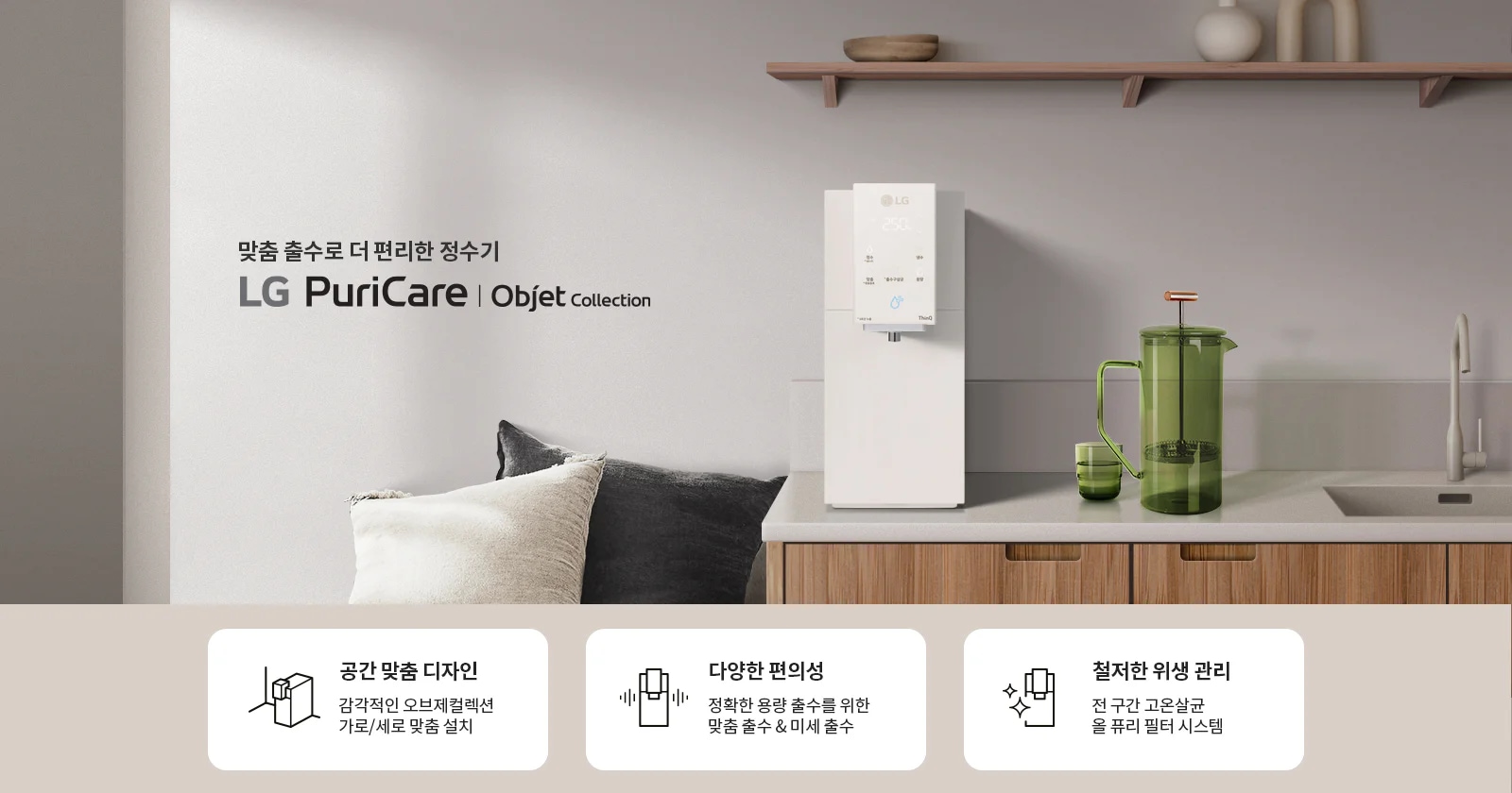 맞춤 출수로 더 편리한 정수기 LG PuriCare Objet Collection. 주방에 정수기가 설치되어 있으며, 녹색 물병과 컵이 놓여 있습니다. 아래에는 세 가지 특징이 설명되어 있습니다. 공간 맞춤 디자인: 감각적인 오브제컬렉션 가로/세로 맞춤 설치. 다양한 편의성: 정확한 용량 출수를 위한 맞춤 출수 & 미세 출수. 철저한 위생 관리: 전 구간 고온살균 올 퓨리 필터 시스템. 이라는 문구도 적혀 있습니다.